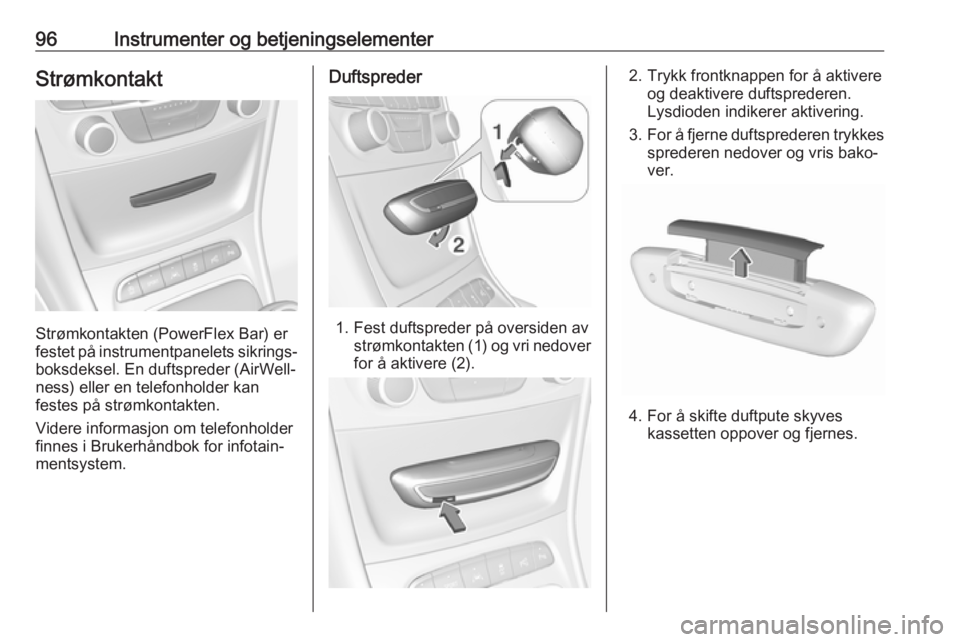 OPEL ASTRA K 2018.5  Instruksjonsbok 96Instrumenter og betjeningselementerStrømkontakt
Strømkontakten (PowerFlex Bar) er
festet på instrumentpanelets sikrings‐ boksdeksel. En duftspreder (AirWell‐
ness) eller en telefonholder kan
 OPEL ASTRA K 2018.5  Instruksjonsbok 96Instrumenter og betjeningselementerStrømkontakt
Strømkontakten (PowerFlex Bar) er
festet på instrumentpanelets sikrings‐ boksdeksel. En duftspreder (AirWell‐
ness) eller en telefonholder kan