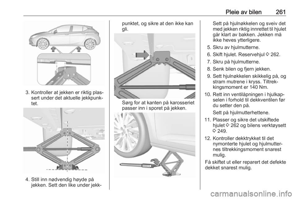 OPEL ASTRA K 2018.75 Instruksjonsbok Pleie av bilen261
3. Kontroller at jekken er riktig plas‐sert under det aktuelle jekkpunk‐
tet.
4. Still inn nødvendig høyde på jekken. Sett den like under jekk‐
punktet, og sikre at den ikke OPEL ASTRA K 2018.75 Instruksjonsbok Pleie av bilen261
3. Kontroller at jekken er riktig plas‐sert under det aktuelle jekkpunk‐
tet.
4. Still inn nødvendig høyde på jekken. Sett den like under jekk‐
punktet, og sikre at den ikke