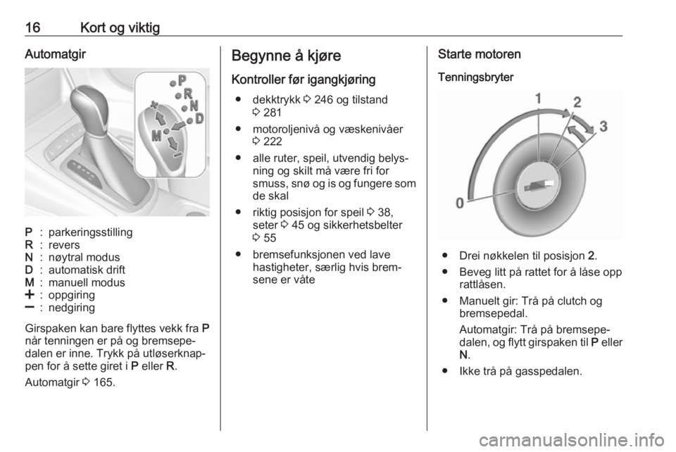 OPEL ASTRA K 2019.5  Instruksjonsbok 16Kort og viktigAutomatgirP:parkeringsstillingR:reversN:nøytral modusD:automatisk driftM:manuell modus<:oppgiring]:nedgiring
Girspaken kan bare flyttes vekk fra P
når tenningen er på og bremsepe‐