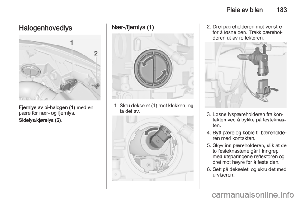 OPEL CASCADA 2014 Instruksjonsbok Pleie av bilen183Halogenhovedlys
Fjernlys av bi-halogen (1) med en
pære for nær- og fjernlys.
Sidelys/kjørelys (2) .
Nær-/fjernlys (1)
1.Skru dekselet (1) mot klokken, og
ta det av.
2. Drei pæreh OPEL CASCADA 2014 Instruksjonsbok Pleie av bilen183Halogenhovedlys
Fjernlys av bi-halogen (1) med en
pære for nær- og fjernlys.
Sidelys/kjørelys (2) .
Nær-/fjernlys (1)
1.Skru dekselet (1) mot klokken, og
ta det av.
2. Drei pæreh