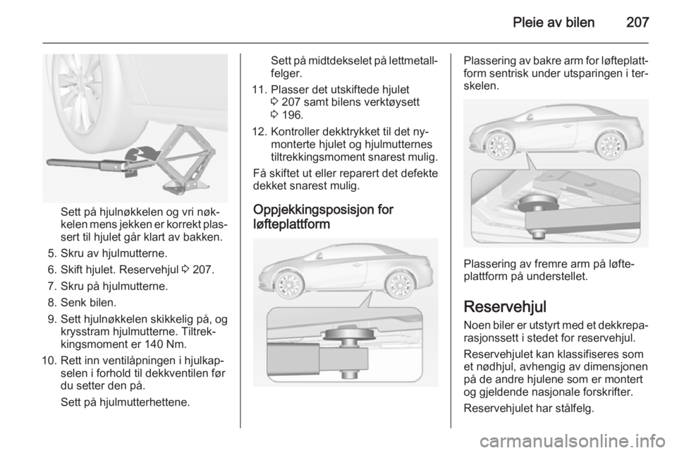 OPEL CASCADA 2014  Instruksjonsbok Pleie av bilen207
Sett på hjulnøkkelen og vri nøk‐
kelen mens jekken er korrekt plas‐
sert til hjulet går klart av bakken.
5. Skru av hjulmutterne.
6. Skift hjulet. Reservehjul  3 207.
7. Skru