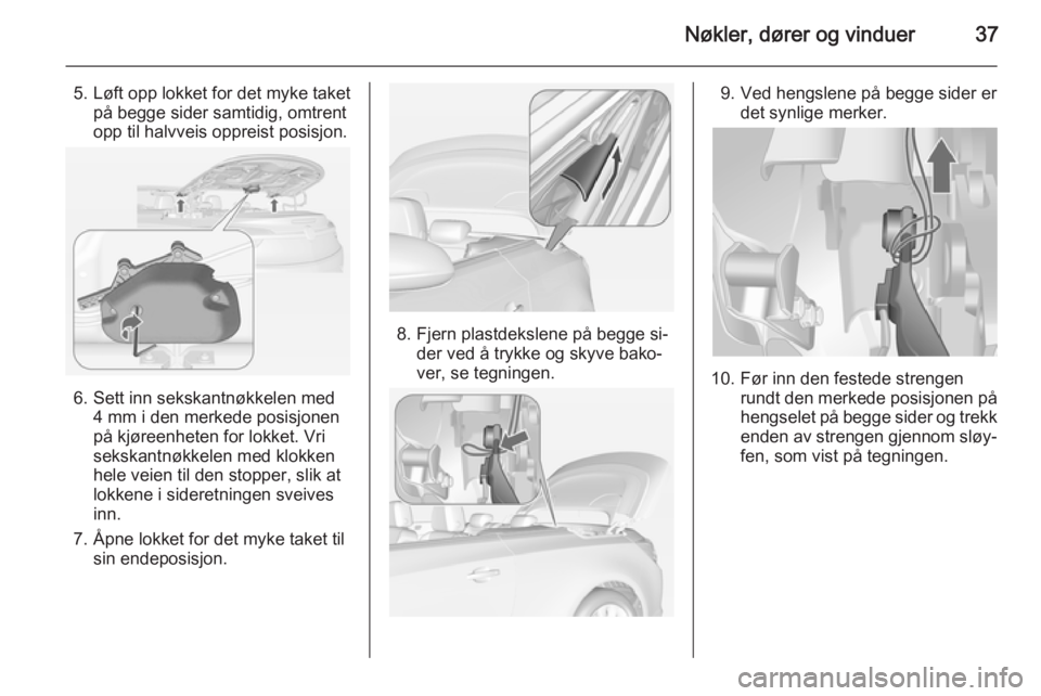 OPEL CASCADA 2014 Instruksjonsbok Nøkler, dører og vinduer37
5. Løft opp lokket for det myke taketpå begge sider samtidig, omtrent
opp til halvveis oppreist posisjon.
6. Sett inn sekskantnøkkelen med 4 mm i den merkede posisjonen OPEL CASCADA 2014 Instruksjonsbok Nøkler, dører og vinduer37
5. Løft opp lokket for det myke taketpå begge sider samtidig, omtrent
opp til halvveis oppreist posisjon.
6. Sett inn sekskantnøkkelen med 4 mm i den merkede posisjonen