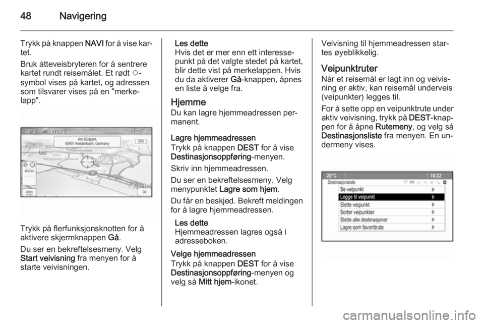 OPEL CASCADA 2014.5  Brukerhåndbok for infotainmentsystem 48Navigering
Trykk på knappen NAVI for å vise kar‐
tet.
Bruk åtteveisbryteren for å sentrere kartet rundt reisemålet. Et rødt  v-
symbol vises på kartet, og adressen
som tilsvarer vises på e