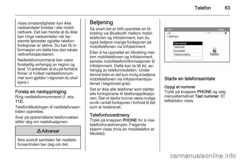 OPEL CASCADA 2014.5  Brukerhåndbok for infotainmentsystem Telefon63visse omstendigheter kan ikke
nødsamtaler foretas i alle mobil‐
nettverk. Det kan hende at du ikke kan ringe nødsamtaler når be‐
stemte tjenester og/eller telefon‐
funksjoner er akti