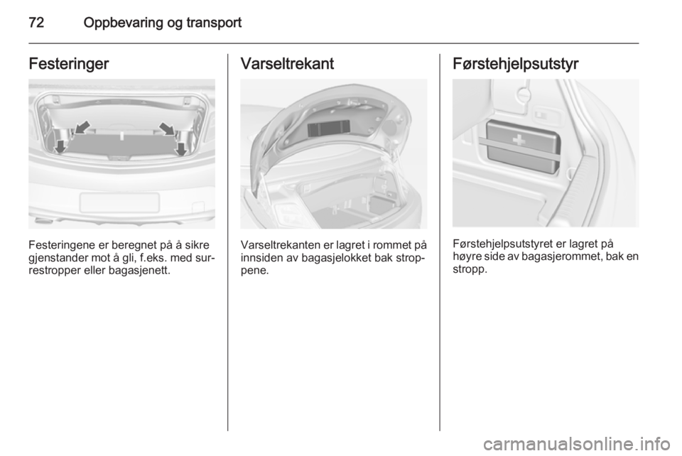 OPEL CASCADA 2014.5 Instruksjonsbok 72Oppbevaring og transportFesteringer
Festeringene er beregnet på å sikre
gjenstander mot å gli, f.eks. med sur‐ restropper eller bagasjenett.
Varseltrekant
Varseltrekanten er lagret i rommet på OPEL CASCADA 2014.5 Instruksjonsbok 72Oppbevaring og transportFesteringer
Festeringene er beregnet på å sikre
gjenstander mot å gli, f.eks. med sur‐ restropper eller bagasjenett.
Varseltrekant
Varseltrekanten er lagret i rommet på
