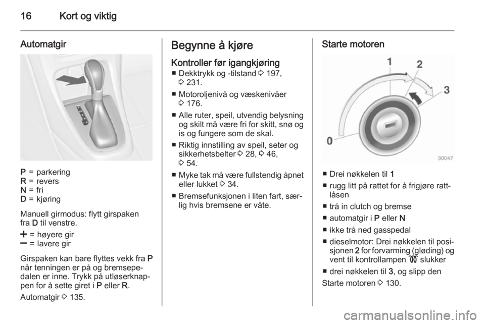 OPEL CASCADA 2015  Instruksjonsbok 16Kort og viktig
AutomatgirP=parkeringR=reversN=friD=kjøring
Manuell girmodus: flytt girspaken
fra  D til venstre.
<=høyere gir]=lavere gir
Girspaken kan bare flyttes vekk fra  P
når tenningen er p