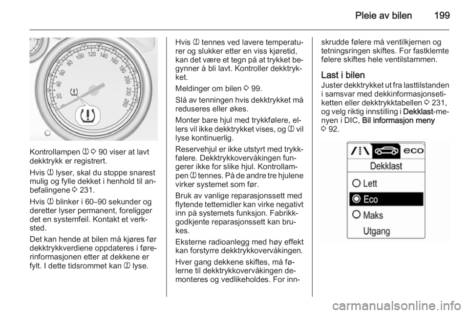 OPEL CASCADA 2015  Instruksjonsbok Pleie av bilen199
Kontrollampen w 3  90 viser at lavt
dekktrykk er registrert.
Hvis  w lyser, skal du stoppe snarest
mulig og fylle dekket i henhold til an‐
befalingene  3 231.
Hvis  w blinker i 60�