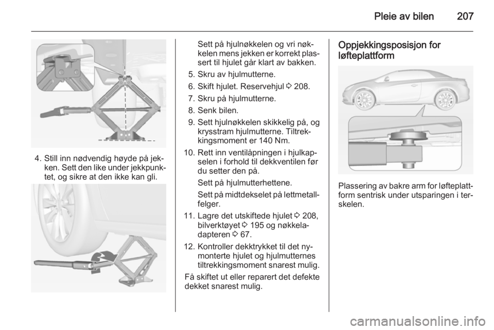 OPEL CASCADA 2015  Instruksjonsbok Pleie av bilen207
4. Still inn nødvendig høyde på jek‐ken. Sett den like under jekkpunk‐
tet, og sikre at den ikke kan gli.
Sett på hjulnøkkelen og vri nøk‐
kelen mens jekken er korrekt pl