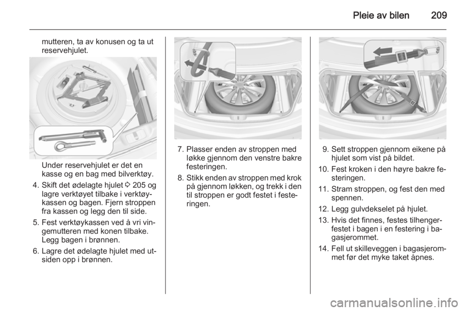 OPEL CASCADA 2015  Instruksjonsbok Pleie av bilen209
mutteren, ta av konusen og ta ut
reservehjulet.
Under reservehjulet er det en
kasse og en bag med bilverktøy.
4. Skift det ødelagte hjulet  3 205 og
lagre verktøyet tilbake i verk