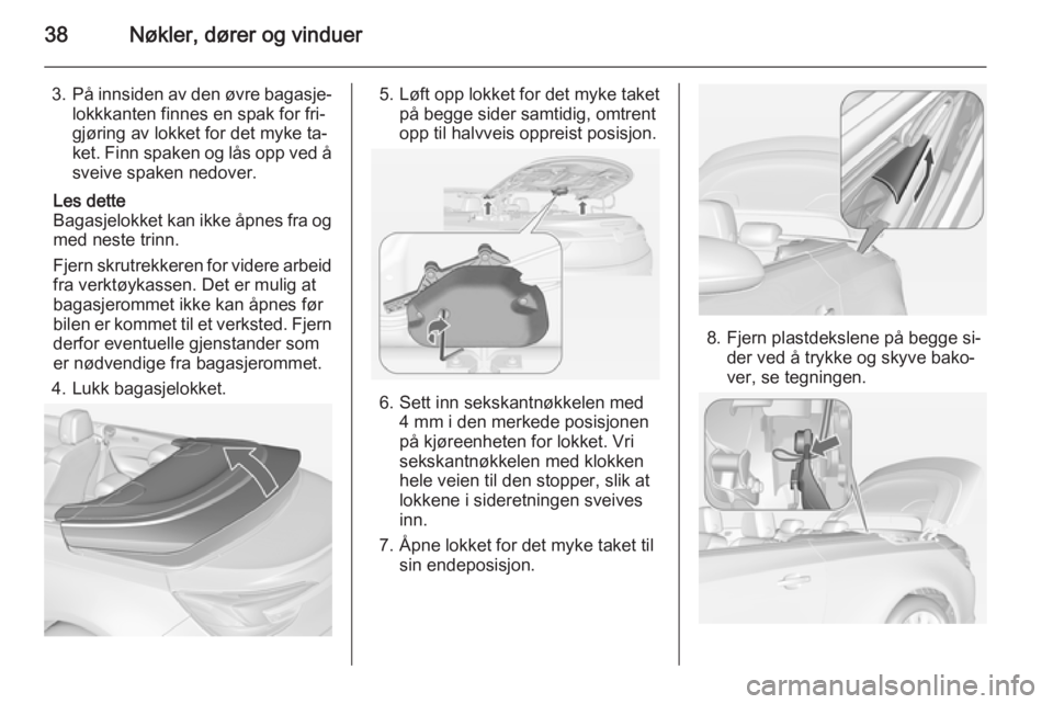 OPEL CASCADA 2015  Instruksjonsbok 38Nøkler, dører og vinduer
3.På innsiden av den øvre bagasje‐
lokkkanten finnes en spak for fri‐
gjøring av lokket for det myke ta‐
ket. Finn spaken og lås opp ved å sveive spaken nedover