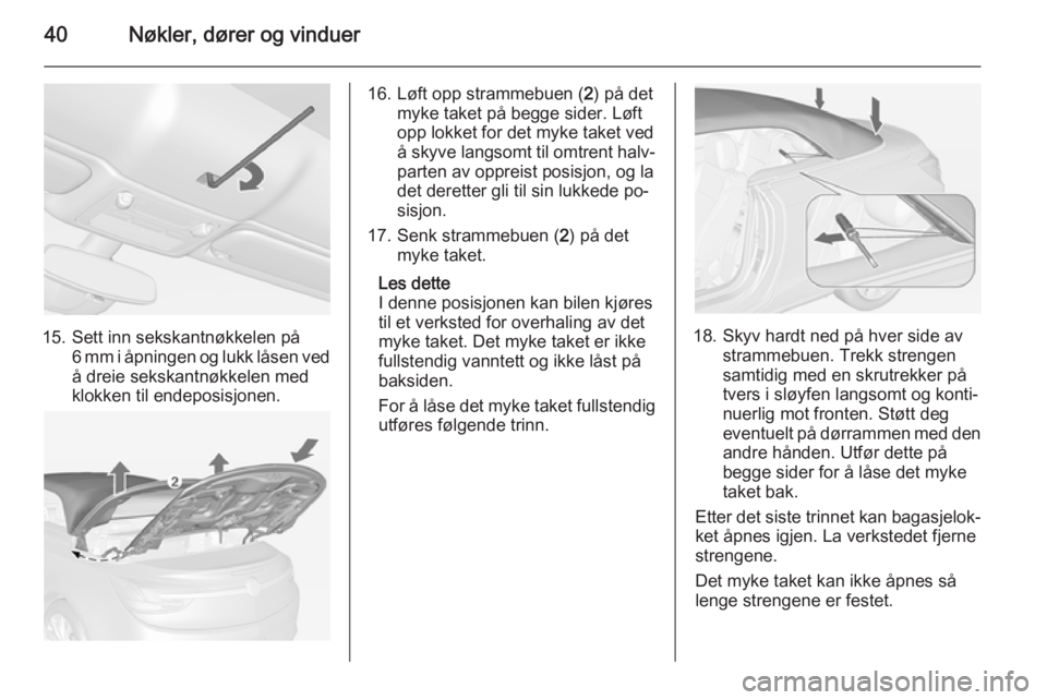 OPEL CASCADA 2015  Instruksjonsbok 40Nøkler, dører og vinduer
15. Sett inn sekskantnøkkelen på6 mm i åpningen og lukk låsen vedå dreie sekskantnøkkelen med
klokken til endeposisjonen.
16. Løft opp strammebuen ( 2) på det
myke