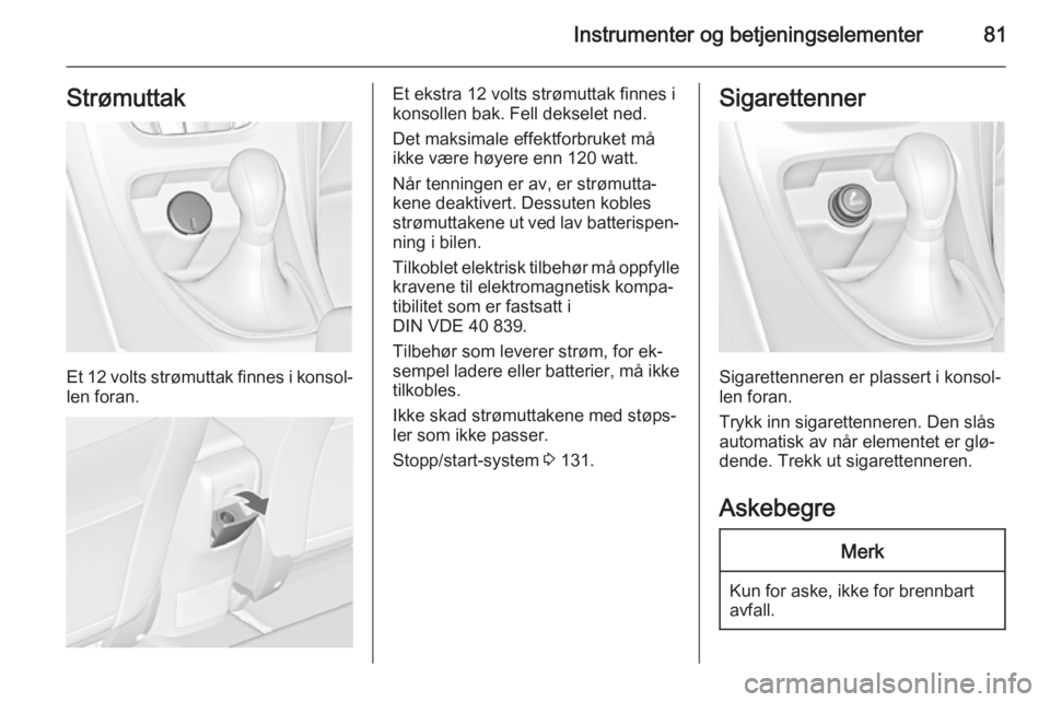 OPEL CASCADA 2015  Instruksjonsbok Instrumenter og betjeningselementer81Strømuttak
Et 12 volts strømuttak finnes i konsol‐
len foran.
Et ekstra 12 volts strømuttak finnes i konsollen bak. Fell dekselet ned.
Det maksimale effektfor