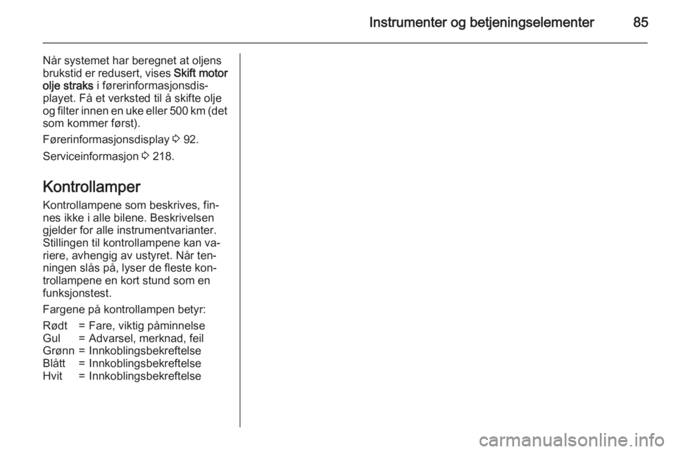 OPEL CASCADA 2015  Instruksjonsbok Instrumenter og betjeningselementer85
Når systemet har beregnet at oljens
brukstid er redusert, vises  Skift motor
olje straks  i førerinformasjonsdis‐
playet. Få et verksted til å skifte olje
o