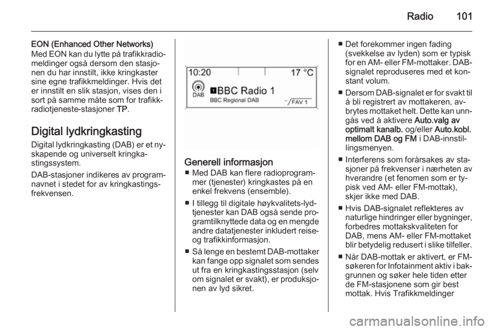 OPEL CASCADA 2015.5 Brukerhåndbok for infotainmentsystem Radio101
EON (Enhanced Other Networks)
Med EON kan du lytte på trafikkradio‐ meldinger også dersom den stasjo‐
nen du har innstilt, ikke kringkaster
sine egne trafikkmeldinger. Hvis det
er innst OPEL CASCADA 2015.5 Brukerhåndbok for infotainmentsystem Radio101
EON (Enhanced Other Networks)
Med EON kan du lytte på trafikkradio‐ meldinger også dersom den stasjo‐
nen du har innstilt, ikke kringkaster
sine egne trafikkmeldinger. Hvis det
er innst