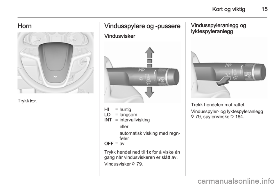 OPEL CASCADA 2015.5  Instruksjonsbok Kort og viktig15Horn
Trykk j.
Vindusspylere og -pussere
VindusviskerHI=hurtigLO=langsomINT=intervallvisking
eller
automatisk visking med regn‐
følerOFF=av
Trykk hendel ned til  1x for å viske én
