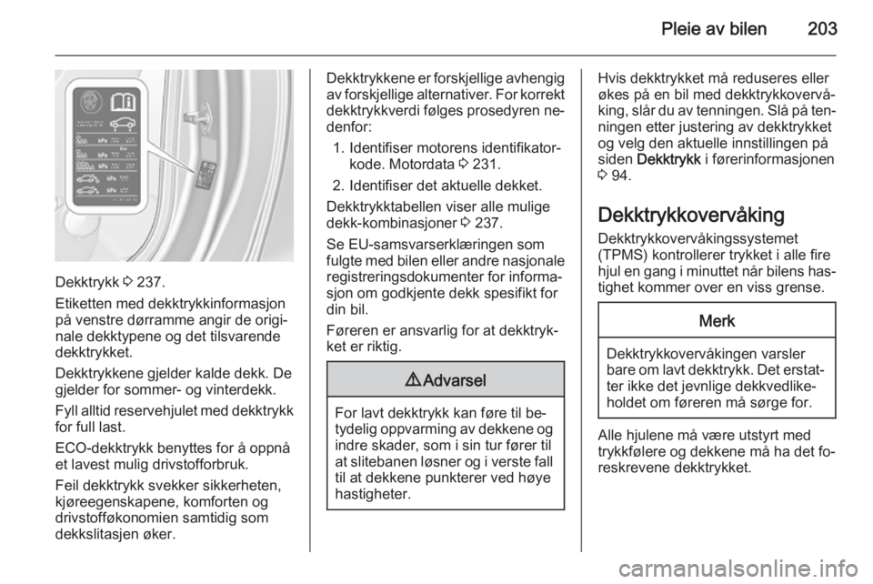 OPEL CASCADA 2015.5  Instruksjonsbok Pleie av bilen203
Dekktrykk 3 237.
Etiketten med dekktrykkinformasjon
på venstre dørramme angir de origi‐
nale dekktypene og det tilsvarende
dekktrykket.
Dekktrykkene gjelder kalde dekk. De
gjelde