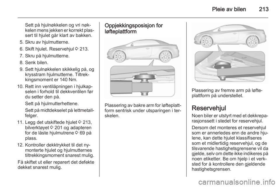 OPEL CASCADA 2015.5  Instruksjonsbok Pleie av bilen213
Sett på hjulnøkkelen og vri nøk‐
kelen mens jekken er korrekt plas‐
sert til hjulet går klart av bakken.
5. Skru av hjulmutterne.
6. Skift hjulet. Reservehjul  3 213.
7. Skru