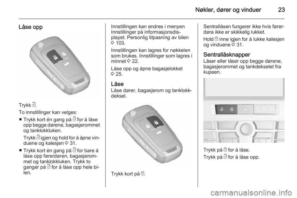 OPEL CASCADA 2015.5  Instruksjonsbok Nøkler, dører og vinduer23
Låse opp
Trykk c.
To innstillinger kan velges: ■ Trykk kort én gang på  c for å låse
opp begge dørene, bagasjerommet
og tanklokkluken.
Trykk  c igjen og hold for �