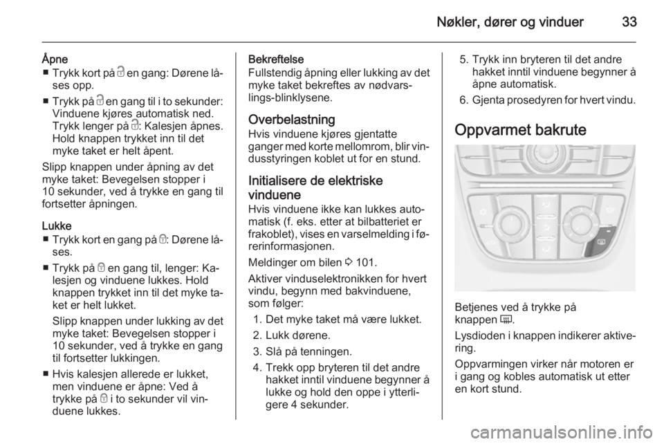 OPEL CASCADA 2015.5  Instruksjonsbok Nøkler, dører og vinduer33
Åpne■ Trykk kort på  c en gang: Dørene lå‐
ses opp.
■ Trykk på  c en gang til i to sekunder:
Vinduene kjøres automatisk ned.
Trykk lenger på  c: Kalesjen åpn