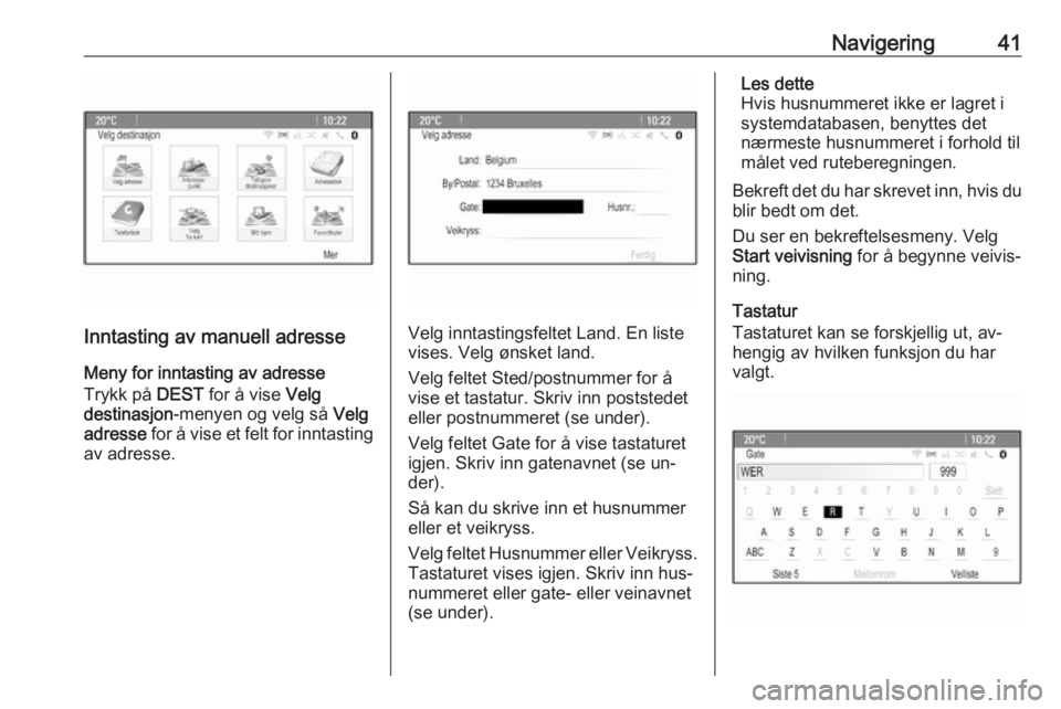 OPEL CASCADA 2016  Brukerhåndbok for infotainmentsystem Navigering41
Inntasting av manuell adresse
Meny for inntasting av adresse
Trykk på  DEST for å vise  Velg
destinasjon -menyen og velg så  Velg
adresse  for å vise et felt for inntasting
av adresse