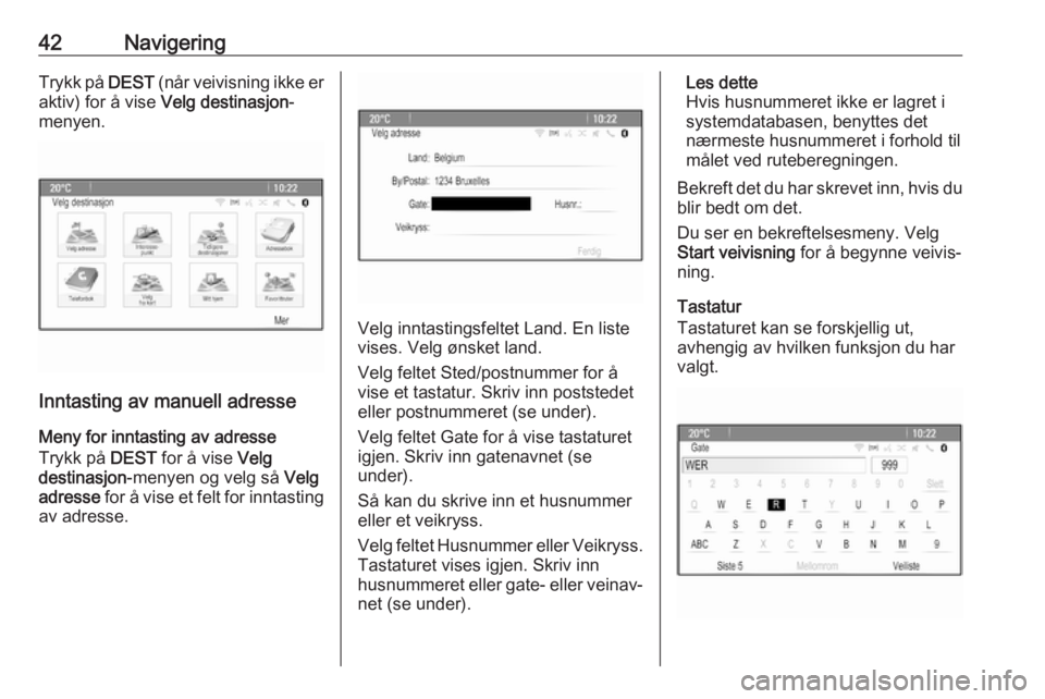 OPEL CASCADA 2017 Brukerhåndbok for infotainmentsystem 42NavigeringTrykk på DEST (når veivisning ikke er
aktiv) for å vise Velg destinasjon -
menyen.
Inntasting av manuell adresse
Meny for inntasting av adresse
Trykk på DEST for å vise Velg
destin OPEL CASCADA 2017 Brukerhåndbok for infotainmentsystem 42NavigeringTrykk på DEST (når veivisning ikke er
aktiv) for å vise Velg destinasjon -
menyen.
Inntasting av manuell adresse
Meny for inntasting av adresse
Trykk på DEST for å vise Velg
destin