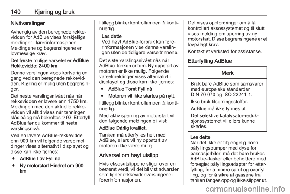 OPEL CASCADA 2017  Instruksjonsbok 140Kjøring og brukNivåvarslinger
Avhengig av den beregnede rekke‐ vidden for AdBlue vises forskjellige
meldinger i førerinformasjonen.
Meldingene og begrensingene er
lovmessige krav.
Det første 