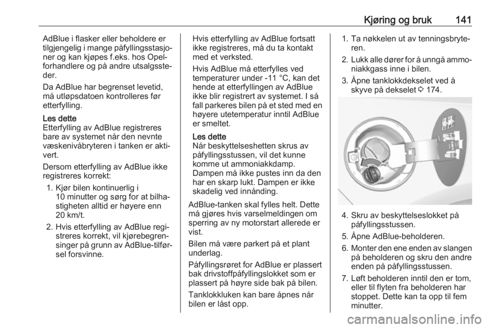 OPEL CASCADA 2017  Instruksjonsbok Kjøring og bruk141AdBlue i flasker eller beholdere er
tilgjengelig i mange påfyllingsstasjo‐
ner og kan kjøpes f.eks. hos Opel-
forhandlere og på andre utsalgsste‐ der.
Da AdBlue har begrenset