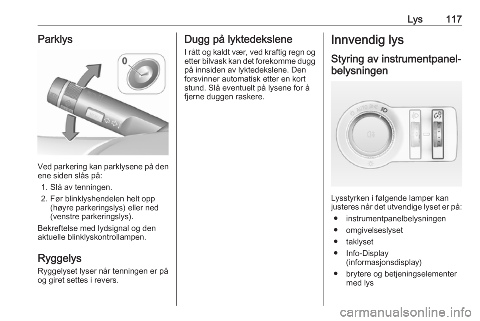 OPEL CASCADA 2017.5  Instruksjonsbok Lys117Parklys
Ved parkering kan parklysene på den
ene siden slås på:
1. Slå av tenningen.
2. Før blinklyshendelen helt opp (høyre parkeringslys) eller ned
(venstre parkeringslys).
Bekreftelse me