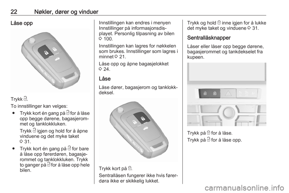 OPEL CASCADA 2017.5  Instruksjonsbok 22Nøkler, dører og vinduerLåse opp
Trykk c.
To innstillinger kan velges: ● Trykk kort én gang på  c for å låse
opp begge dørene, bagasjerom‐
met og tanklokkluken.
Trykk  c igjen og hold fo