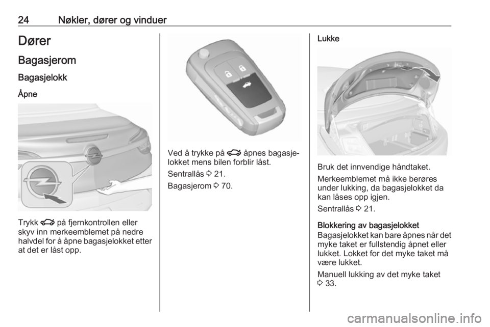 OPEL CASCADA 2017.5  Instruksjonsbok 24Nøkler, dører og vinduerDører
Bagasjerom
Bagasjelokk
Åpne
Trykk  x på fjernkontrollen eller
skyv inn merkeemblemet på nedre
halvdel for å åpne bagasjelokket etter
at det er låst opp.
Ved å