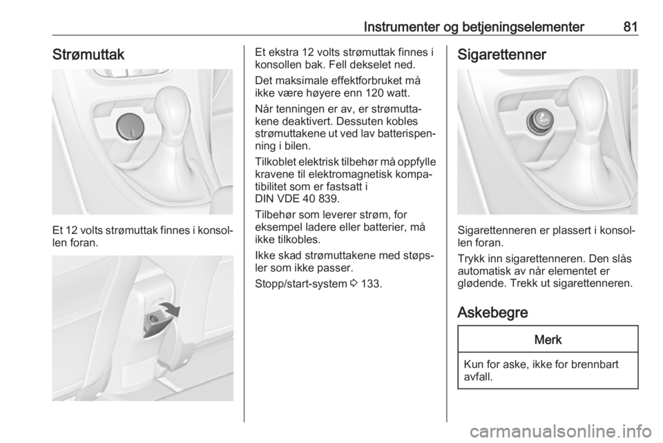 OPEL CASCADA 2017.5  Instruksjonsbok Instrumenter og betjeningselementer81Strømuttak
Et 12 volts strømuttak finnes i konsol‐
len foran.
Et ekstra 12 volts strømuttak finnes i konsollen bak. Fell dekselet ned.
Det maksimale effektfor