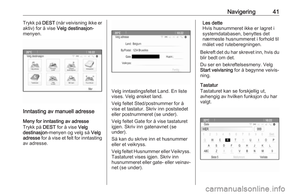 OPEL CASCADA 2018.5  Brukerhåndbok for infotainmentsystem Navigering41Trykk på DEST (når veivisning ikke er
aktiv) for å vise  Velg destinasjon -
menyen.
Inntasting av manuell adresse
Meny for inntasting av adresse
Trykk på  DEST for å vise  Velg
destin