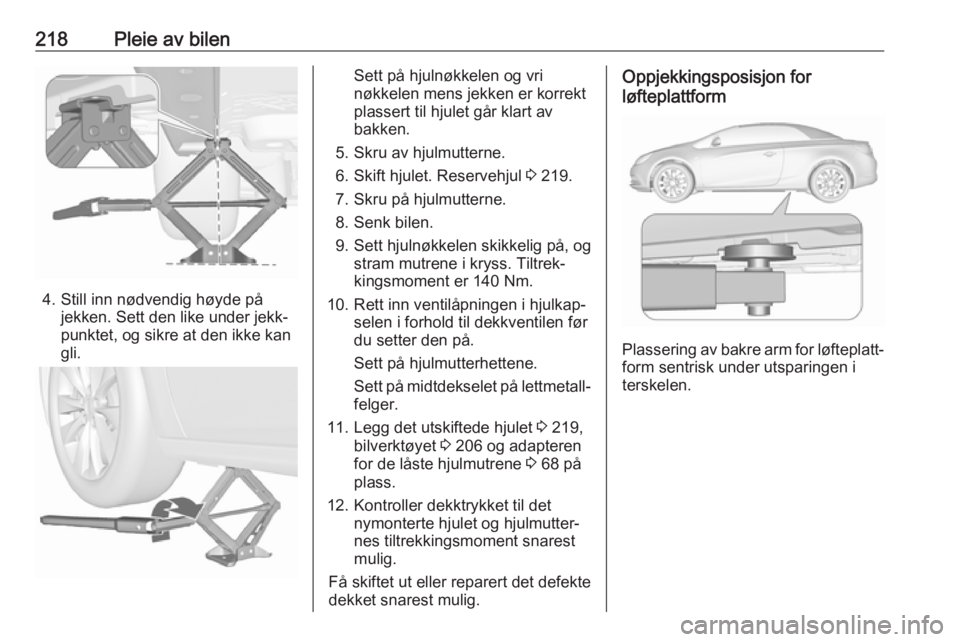 OPEL CASCADA 2018.5 Instruksjonsbok 218Pleie av bilen
4. Still inn nødvendig høyde påjekken. Sett den like under jekk‐
punktet, og sikre at den ikke kan
gli.
Sett på hjulnøkkelen og vri
nøkkelen mens jekken er korrekt
plassert t OPEL CASCADA 2018.5 Instruksjonsbok 218Pleie av bilen
4. Still inn nødvendig høyde påjekken. Sett den like under jekk‐
punktet, og sikre at den ikke kan
gli.
Sett på hjulnøkkelen og vri
nøkkelen mens jekken er korrekt
plassert t