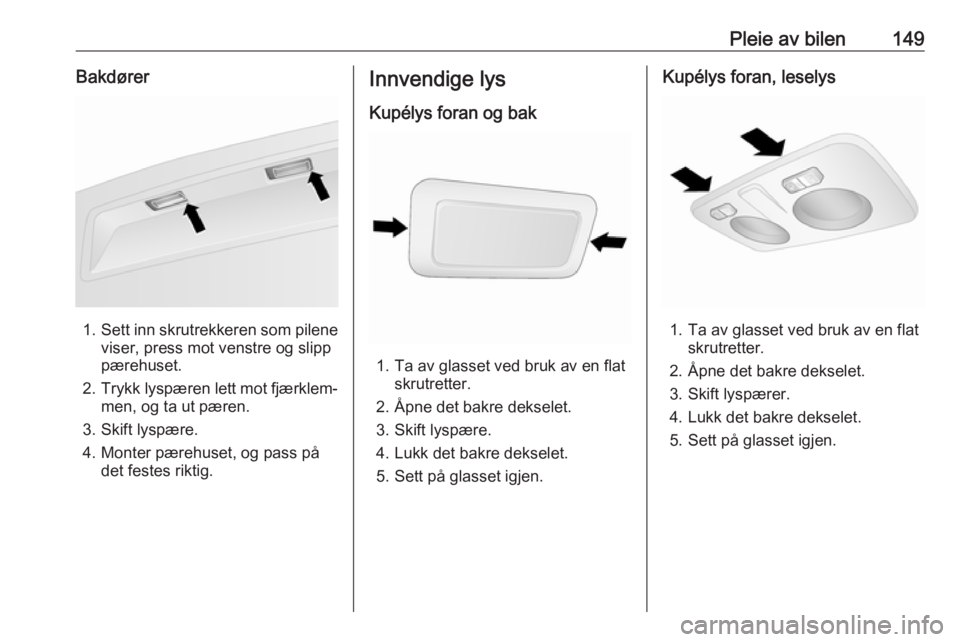 OPEL COMBO D 2018  Instruksjonsbok Pleie av bilen149Bakdører
1.Sett inn skrutrekkeren som pilene
viser, press mot venstre og slipp pærehuset.
2. Trykk lyspæren lett mot fjærklem‐
men, og ta ut pæren.
3. Skift lyspære.
4. Monter OPEL COMBO D 2018  Instruksjonsbok Pleie av bilen149Bakdører
1.Sett inn skrutrekkeren som pilene
viser, press mot venstre og slipp pærehuset.
2. Trykk lyspæren lett mot fjærklem‐
men, og ta ut pæren.
3. Skift lyspære.
4. Monter
