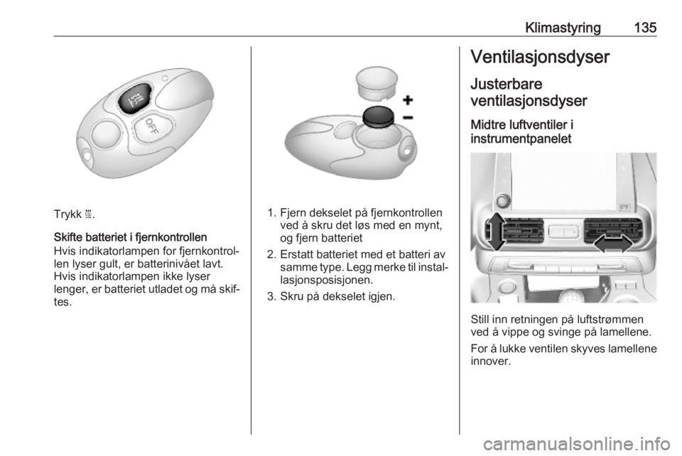 OPEL COMBO E 2019  Instruksjonsbok Klimastyring135
Trykk ì.
Skifte batteriet i fjernkontrollen
Hvis indikatorlampen for fjernkontrol‐
len lyser gult, er batterinivået lavt.
Hvis indikatorlampen ikke lyser
lenger, er batteriet utlad