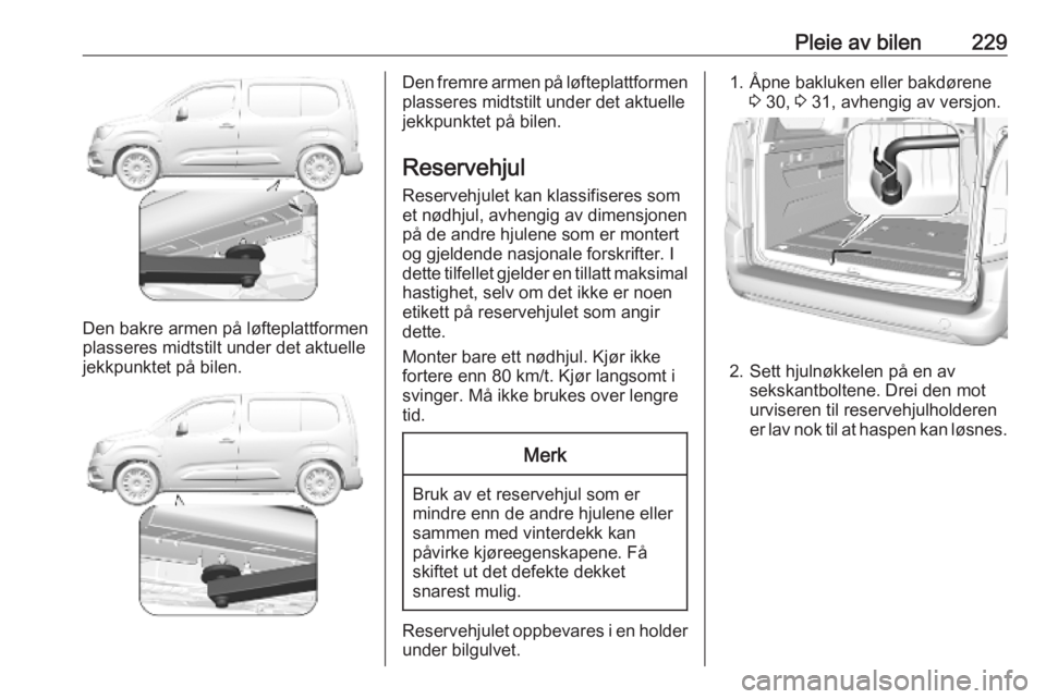 OPEL COMBO E 2019 Instruksjonsbok Pleie av bilen229
Den bakre armen på løfteplattformen
plasseres midtstilt under det aktuelle
jekkpunktet på bilen.
Den fremre armen på løfteplattformen
plasseres midtstilt under det aktuelle
jekk OPEL COMBO E 2019 Instruksjonsbok Pleie av bilen229
Den bakre armen på løfteplattformen
plasseres midtstilt under det aktuelle
jekkpunktet på bilen.
Den fremre armen på løfteplattformen
plasseres midtstilt under det aktuelle
jekk