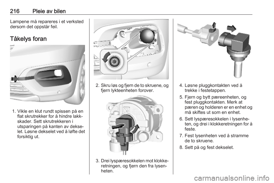 OPEL COMBO E 2019.1  Instruksjonsbok 216Pleie av bilenLampene må repareres i et verksted
dersom det oppstår feil.
Tåkelys foran
1. Vikle en klut rundt spissen på en flat skrutrekker for å hindre lakk‐
skader. Sett skrutrekkeren i
