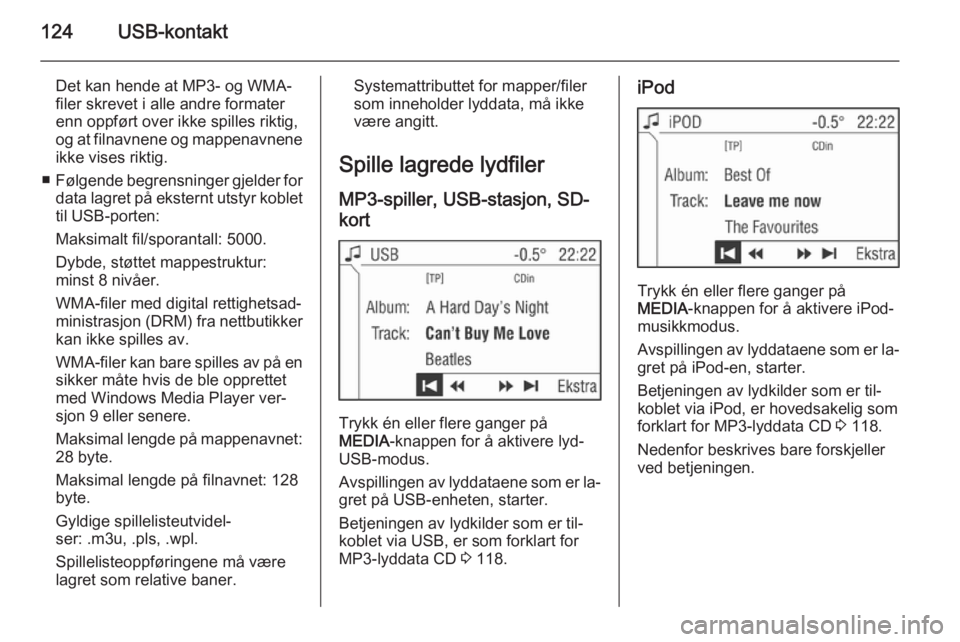 OPEL CORSA 2014.5  Instruksjonsbok 124USB-kontakt
Det kan hende at MP3- og WMA-
filer skrevet i alle andre formater
enn oppført over ikke spilles riktig,
og at filnavnene og mappenavnene
ikke vises riktig.
■ Følgende begrensninger 
