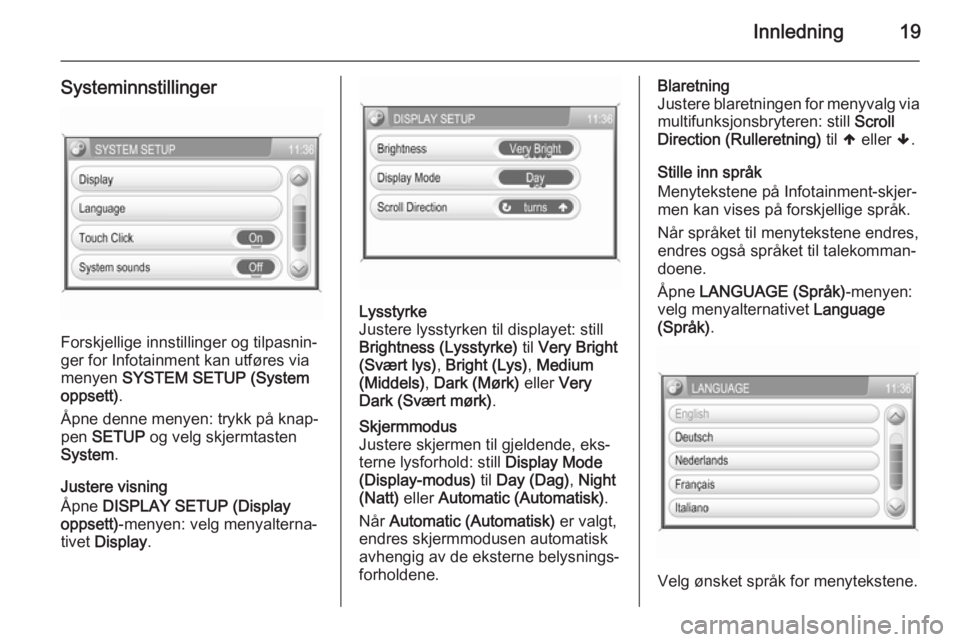 OPEL CORSA 2014.5  Instruksjonsbok Innledning19
Systeminnstillinger
Forskjellige innstillinger og tilpasnin‐
ger for Infotainment kan utføres via
menyen  SYSTEM SETUP (System
oppsett) .
Åpne denne menyen: trykk på knap‐
pen  SET