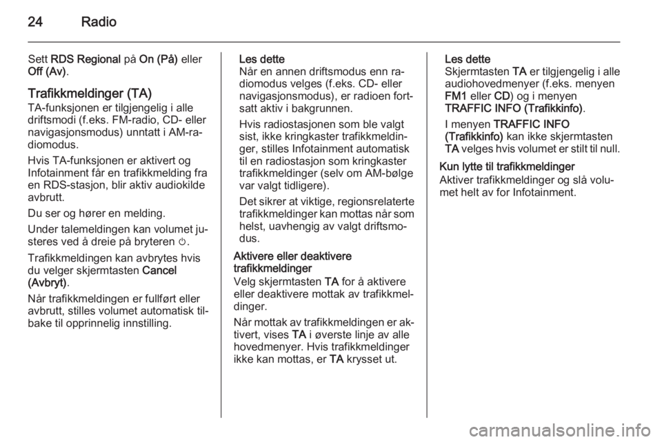 OPEL CORSA 2014.5  Instruksjonsbok 24Radio
Sett RDS Regional  på On (På)  eller
Off (Av) .
Trafikkmeldinger (TA)
TA-funksjonen er tilgjengelig i alle
driftsmodi (f.eks. FM-radio, CD- eller
navigasjonsmodus) unntatt i AM-ra‐
diomodu