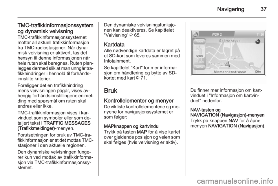 OPEL CORSA 2014.5  Instruksjonsbok Navigering37
TMC-trafikkinformasjonssystemog dynamisk veivisning TMC-trafikkinformasjonssystemet
mottar all aktuell trafikkinformasjon
fra TMC-radiostasjoner. Når dyna‐
misk veivisning er aktivert,