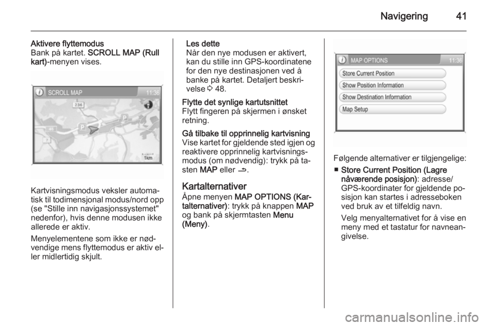 OPEL CORSA 2014.5  Instruksjonsbok Navigering41
Aktivere flyttemodus
Bank på kartet.  SCROLL MAP (Rull
kart) -menyen vises.
Kartvisningsmodus veksler automa‐
tisk til todimensjonal modus/nord opp
(se "Stille inn navigasjonssyste