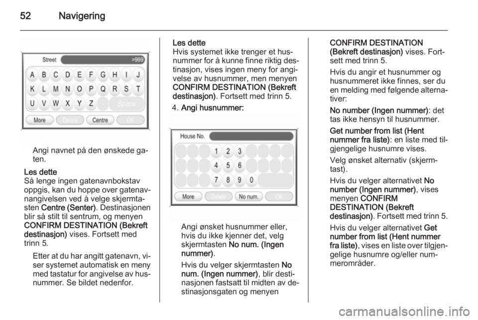OPEL CORSA 2014.5  Instruksjonsbok 52Navigering
Angi navnet på den ønskede ga‐
ten.
Les dette
Så lenge ingen gatenavnbokstav
oppgis, kan du hoppe over gatenav‐
nangivelsen ved å velge skjermta‐
sten  Centre (Senter) . Destina