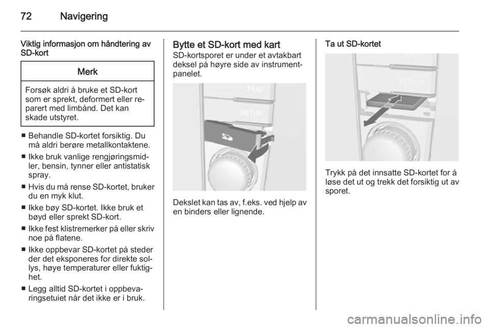 OPEL CORSA 2014.5  Instruksjonsbok 72Navigering
Viktig informasjon om håndtering av
SD-kortMerk
Forsøk aldri å bruke et SD-kort
som er sprekt, deformert eller re‐
parert med limbånd. Det kan
skade utstyret.
■ Behandle SD-kortet