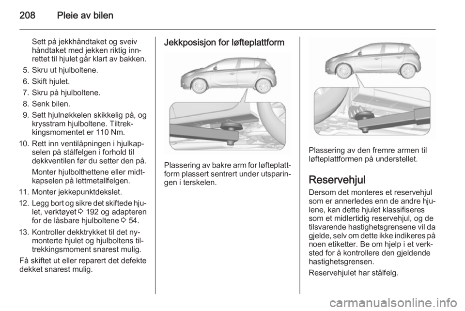 OPEL CORSA 2015.5 Instruksjonsbok 208Pleie av bilen
Sett på jekkhåndtaket og sveiv
håndtaket med jekken riktig inn‐
rettet til hjulet går klart av bakken.
5. Skru ut hjulboltene.
6. Skift hjulet.
7. Skru på hjulboltene.
8. Senk OPEL CORSA 2015.5 Instruksjonsbok 208Pleie av bilen
Sett på jekkhåndtaket og sveiv
håndtaket med jekken riktig inn‐
rettet til hjulet går klart av bakken.
5. Skru ut hjulboltene.
6. Skift hjulet.
7. Skru på hjulboltene.
8. Senk