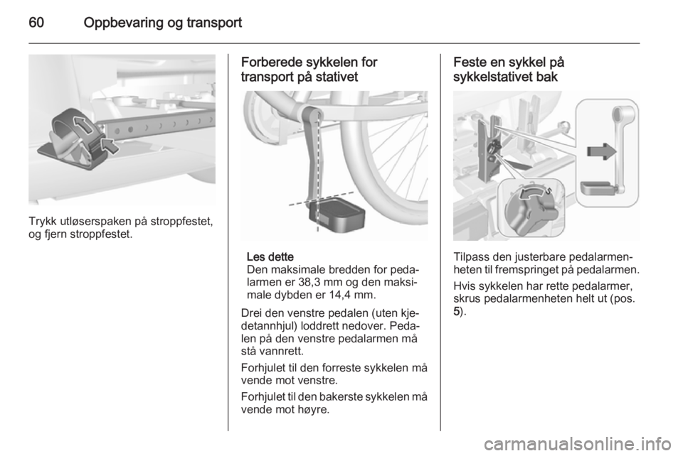 OPEL CORSA 2015.5  Instruksjonsbok 60Oppbevaring og transport
Trykk utløserspaken på stroppfestet,
og fjern stroppfestet.
Forberede sykkelen for
transport på stativet
Les dette
Den maksimale bredden for peda‐
larmen er 38,3 mm og 