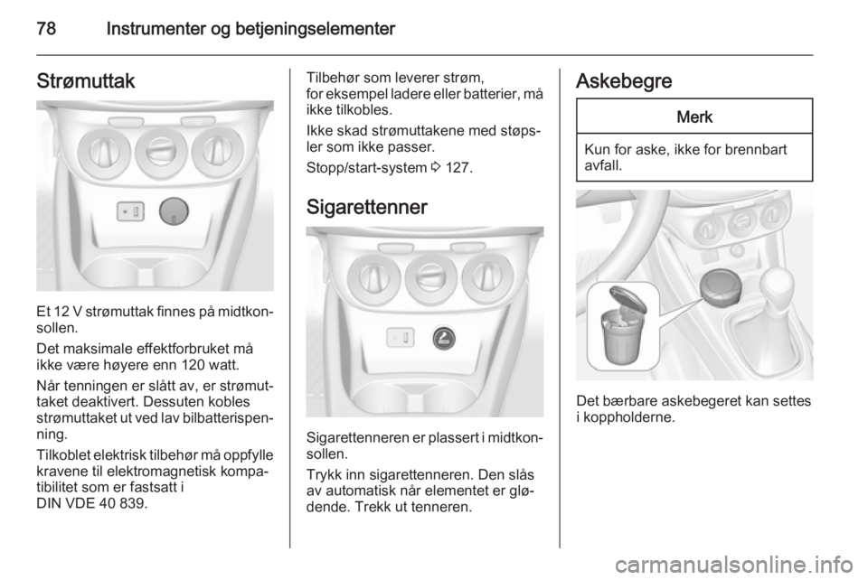 OPEL CORSA 2015.5  Instruksjonsbok 78Instrumenter og betjeningselementerStrømuttak
Et 12 V strømuttak finnes på midtkon‐
sollen.
Det maksimale effektforbruket må
ikke være høyere enn 120 watt.
Når tenningen er slått av, er st