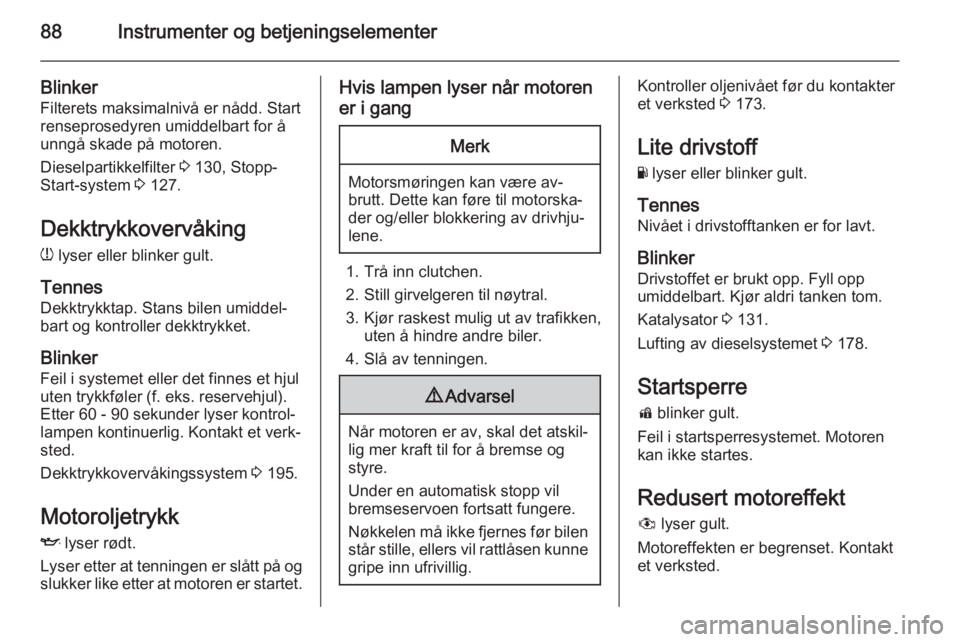 OPEL CORSA 2015.5  Instruksjonsbok 88Instrumenter og betjeningselementer
Blinker
Filterets maksimalnivå er nådd. Start
renseprosedyren umiddelbart for å
unngå skade på motoren.
Dieselpartikkelfilter  3 130, Stopp-
Start-system  3 