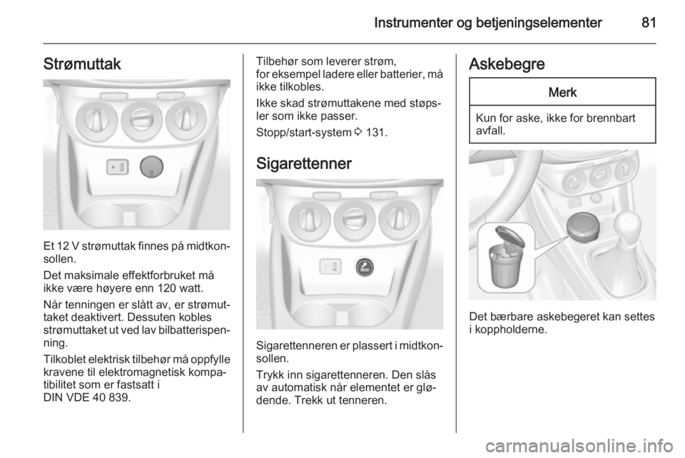 OPEL CORSA 2015.75  Instruksjonsbok Instrumenter og betjeningselementer81Strømuttak
Et 12 V strømuttak finnes på midtkon‐
sollen.
Det maksimale effektforbruket må
ikke være høyere enn 120 watt.
Når tenningen er slått av, er st