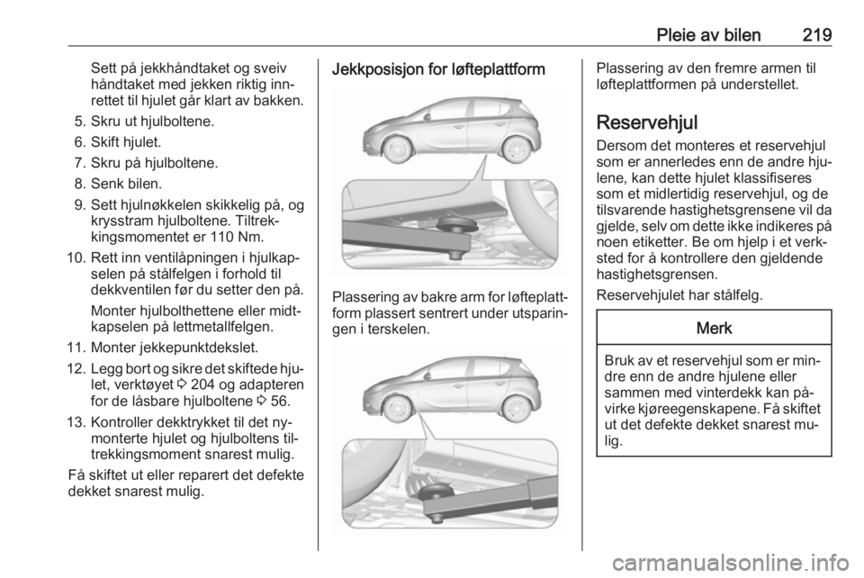 OPEL CORSA 2016  Instruksjonsbok Pleie av bilen219Sett på jekkhåndtaket og sveiv
håndtaket med jekken riktig inn‐
rettet til hjulet går klart av bakken.
5. Skru ut hjulboltene.
6. Skift hjulet.
7. Skru på hjulboltene.
8. Senk 